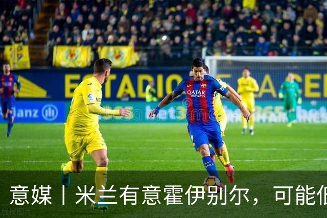 意媒丨米兰有意霍伊别尔，可能低价离队