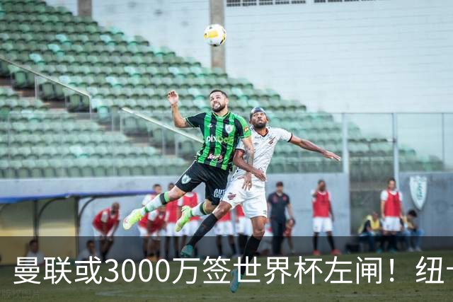 曼联或3000万签世界杯左闸！纽卡拒绝6000万卖霍尔，非要买必须天价